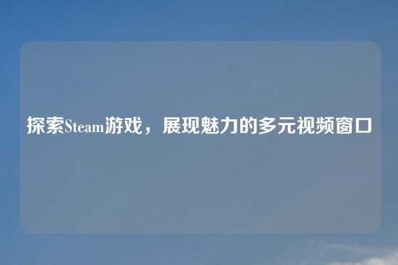 探索Steam游戏,展现魅力的多元视频窗口