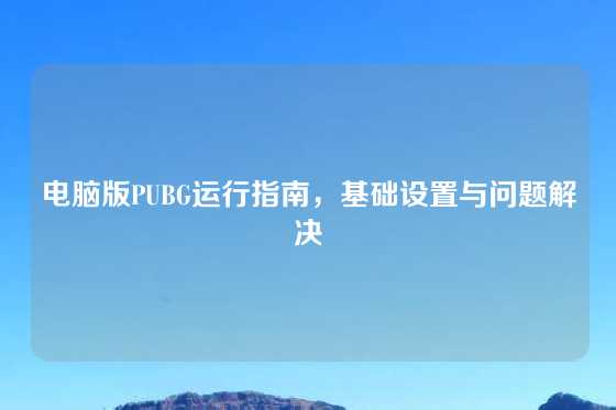 电脑版PUBG运行指南，基础设置与问题解决
