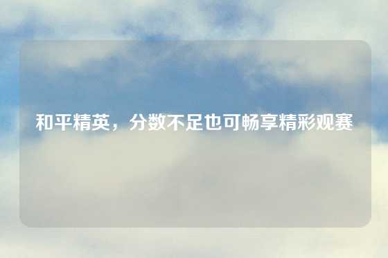 和平精英，分数不足也可畅享精彩观赛