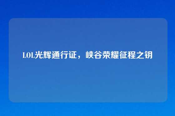 LOL光辉通行证，峡谷荣耀征程之钥