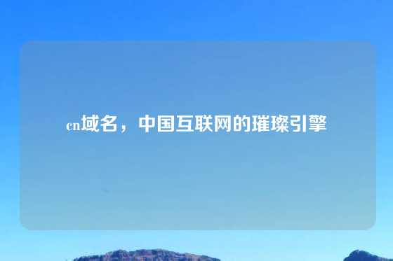 cn域名，中国互联网的璀璨引擎