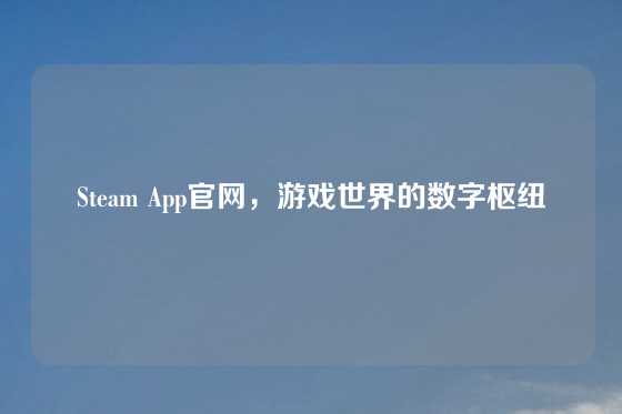 Steam App官网，游戏世界的数字枢纽