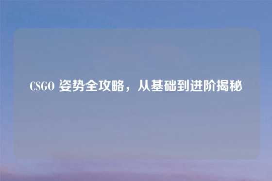 CSGO 姿势全攻略，从基础到进阶揭秘