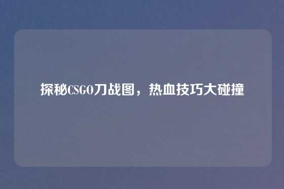 探秘CSGO刀战图，热血技巧大碰撞