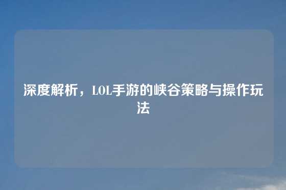 深度解析，LOL手游的峡谷策略与操作玩法