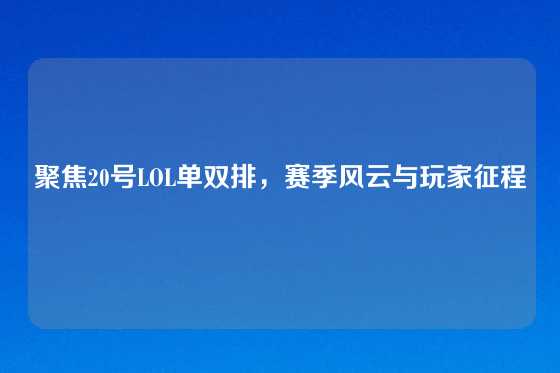 聚焦20号LOL单双排，赛季风云与玩家征程