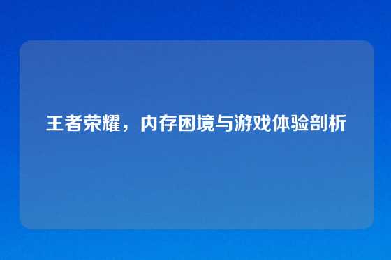 王者荣耀，内存困境与游戏体验剖析