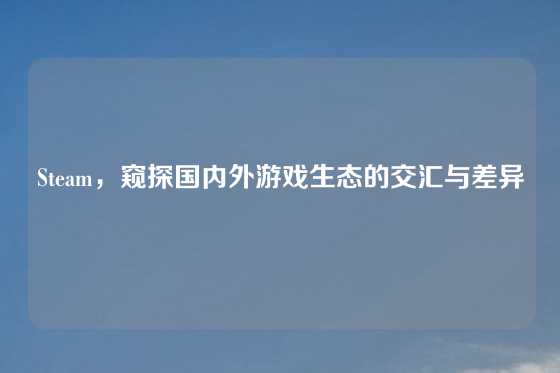 Steam，窥探国内外游戏生态的交汇与差异