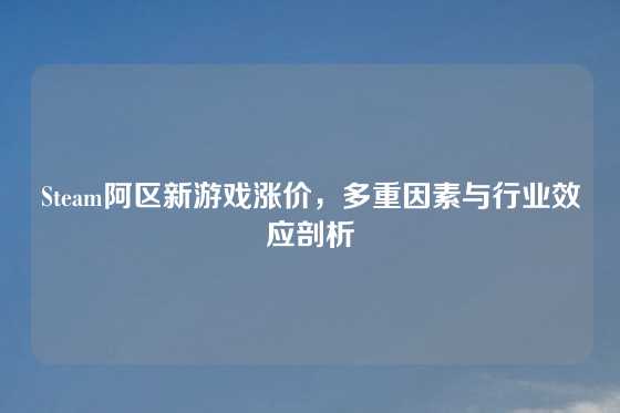 Steam阿区新游戏涨价，多重因素与行业效应剖析