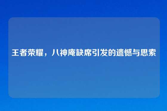 王者荣耀,八神庵缺席引发的遗憾与思索