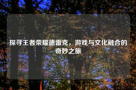 探寻王者荣耀德雷克,游戏与文化融合的奇妙之旅