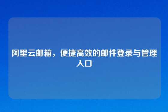 阿里云邮箱，便捷高效的邮件登录与管理入口