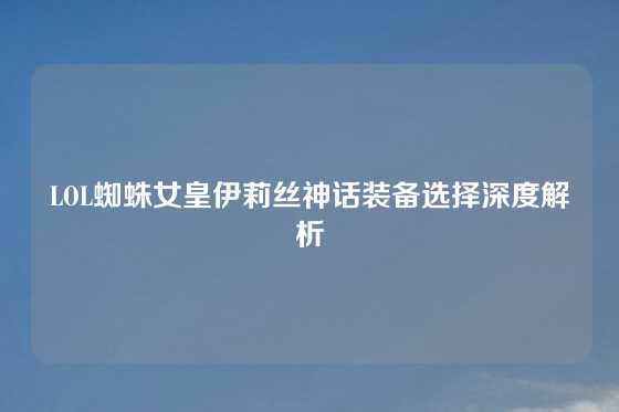 LOL蜘蛛女皇伊莉丝神话装备选择深度解析