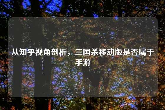 从知乎视角剖析,三国杀移动版是否属于手游