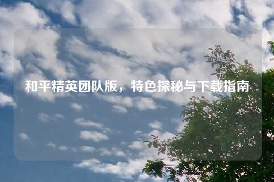 和平精英团队版，特色探秘与下载指南