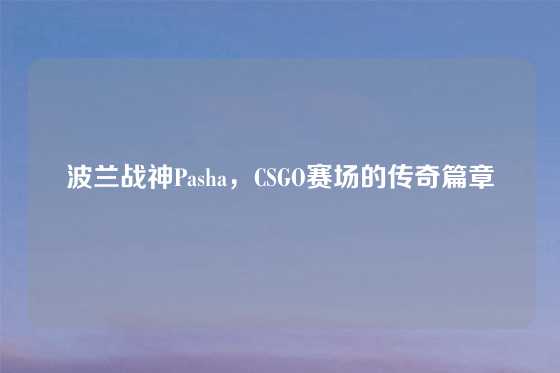 波兰战神Pasha，CSGO赛场的传奇篇章