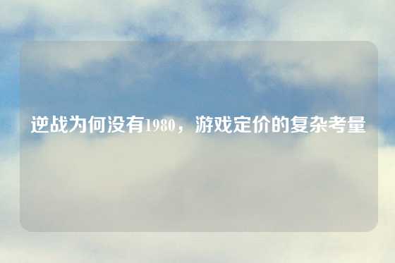 逆战为何没有1980，游戏定价的复杂考量