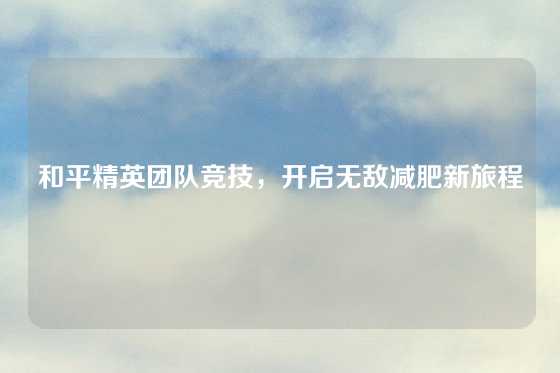 和平精英团队竞技，开启无敌减肥新旅程