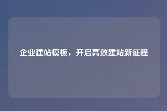 企业建站模板,开启高效建站新征程