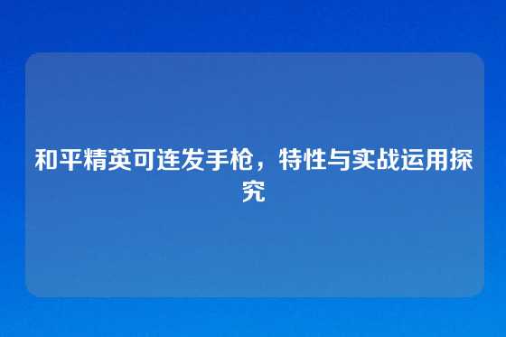 和平精英可连发手枪，特性与实战运用探究
