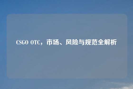 CSGO OTC，市场、风险与规范全解析