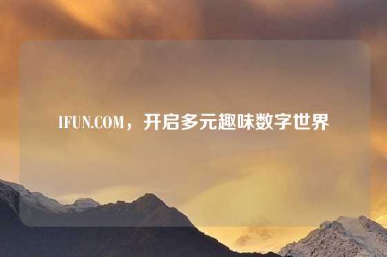 IFUN.COM，开启多元趣味数字世界