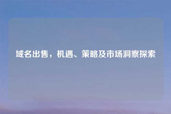 域名出售，机遇、策略及市场洞察探索