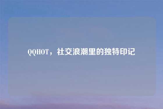 QQHOT，社交浪潮里的独特印记