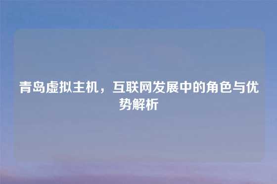 青岛虚拟主机，互联网发展中的角色与优势解析