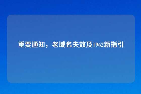 重要通知，老域名失效及1962新指引