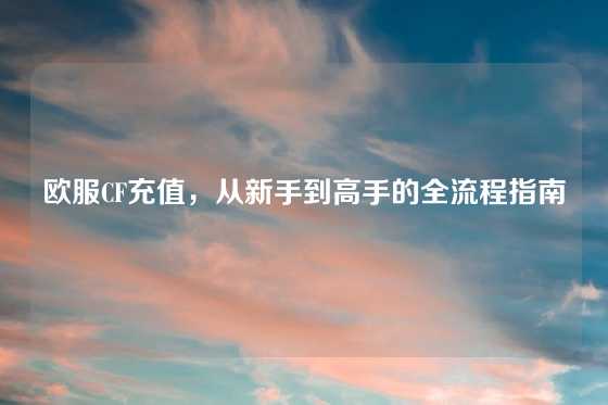 欧服CF充值，从新手到高手的全流程指南