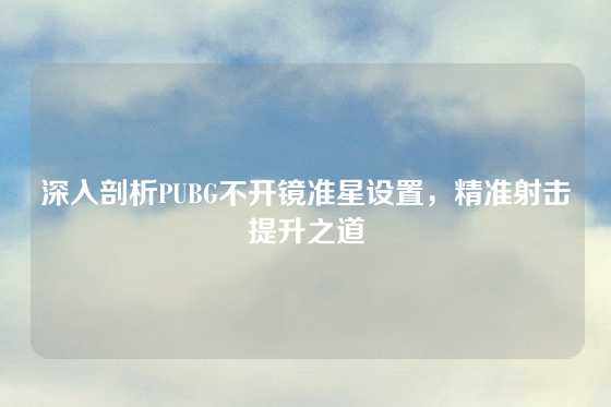 深入剖析PUBG不开镜准星设置，精准射击提升之道