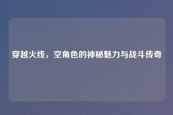 穿越火线，空角色的神秘魅力与战斗传奇