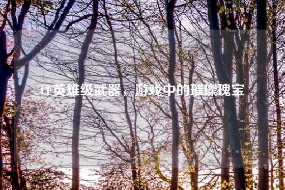 CF英雄级武器，游戏中的璀璨瑰宝