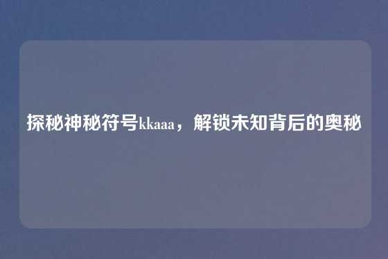 探秘神秘符号kkaaa，解锁未知背后的奥秘