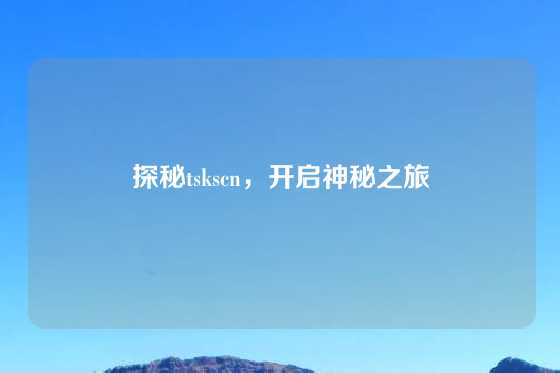 探秘tskscn，开启神秘之旅