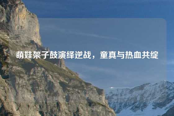萌娃架子鼓演绎逆战，童真与热血共绽