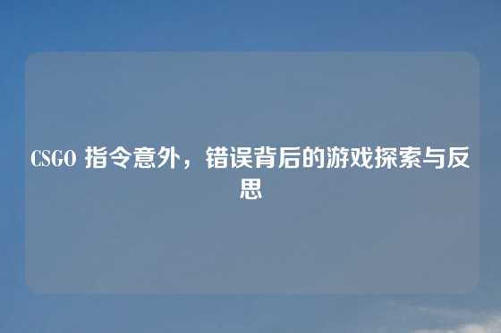CSGO 指令意外，错误背后的游戏探索与反思