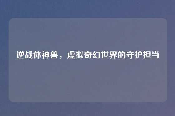 逆战体神兽，虚拟奇幻世界的守护担当