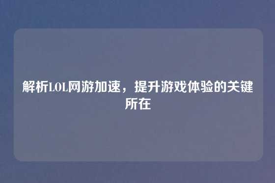 解析LOL网游加速，提升游戏体验的关键所在