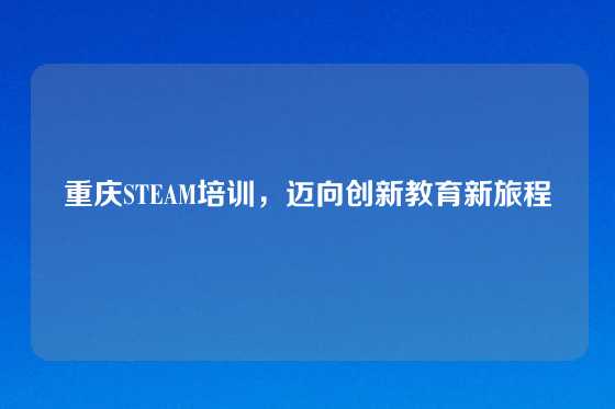 重庆STEAM培训，迈向创新教育新旅程