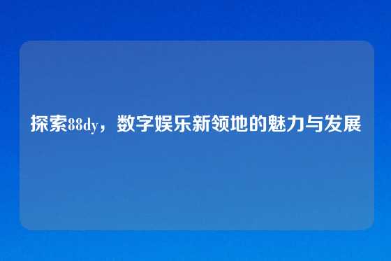 探索88dy，数字娱乐新领地的魅力与发展