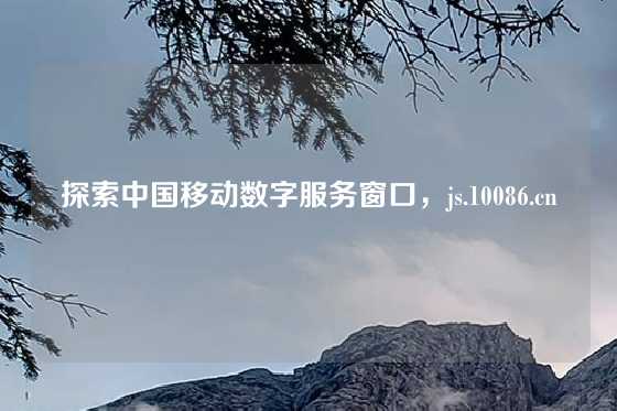 探索中国移动数字服务窗口，js.10086.cn