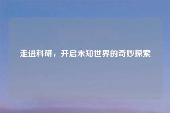 走进科研，开启未知世界的奇妙探索