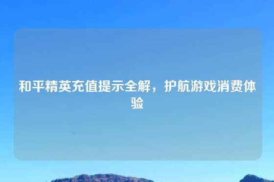 和平精英充值提示全解，护航游戏消费体验