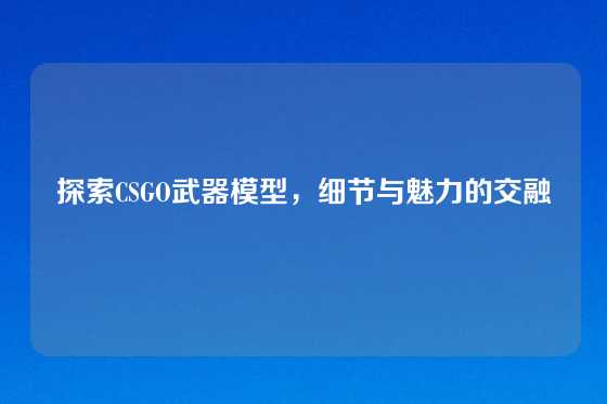 探索CSGO武器模型,细节与魅力的交融