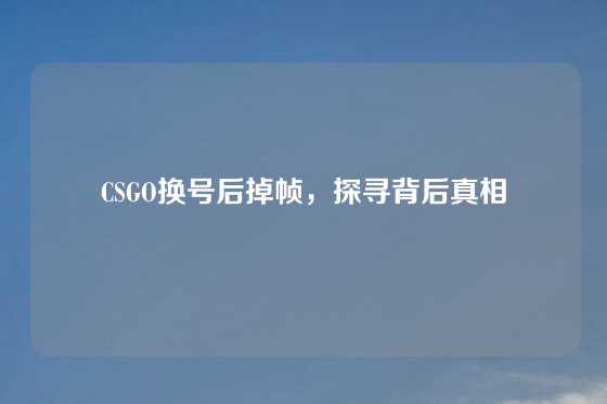 CSGO换号后掉帧，探寻背后真相
