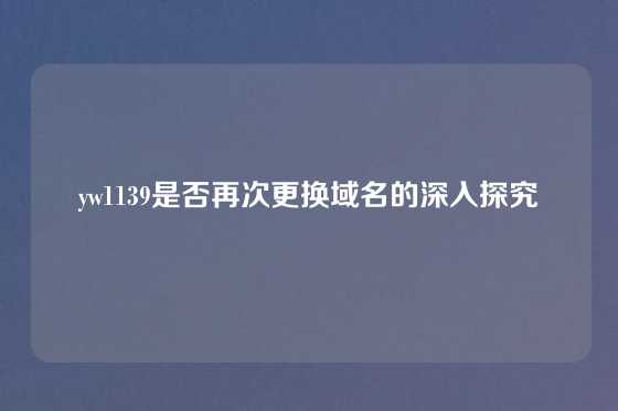 yw1139是否再次更换域名的深入探究