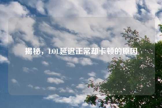 揭秘，LOL延迟正常却卡顿的原因
