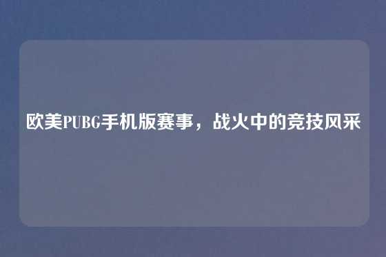 欧美PUBG手机版赛事,战火中的竞技风采